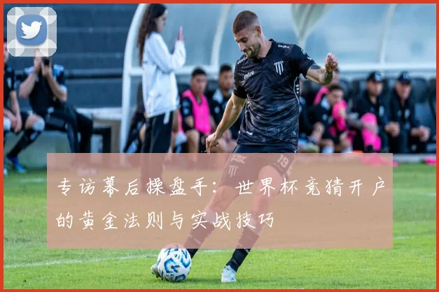 专访幕后操盘手:世界杯竞猜开户的黄金法则与实战技巧