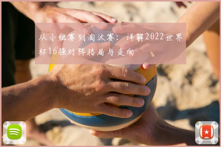 从小组赛到淘汰赛：详解2022世界杯16强对阵格局与走向
