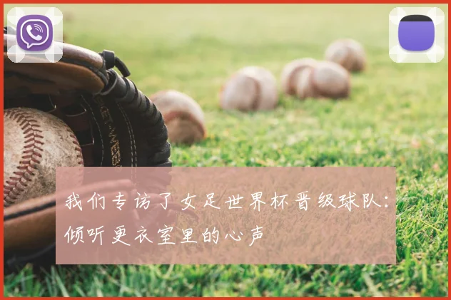 我们专访了女足世界杯晋级球队：倾听更衣室里的心声