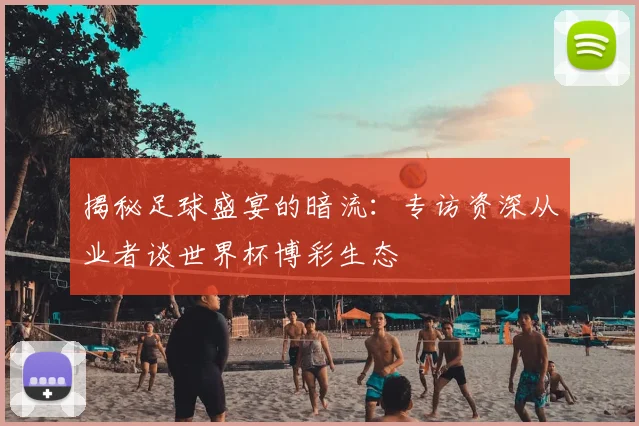 揭秘足球盛宴的暗流：专访资深从业者谈世界杯博彩生态