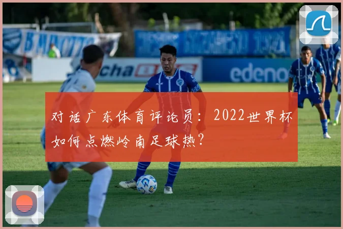 对话广东体育评论员：2022世界杯如何点燃岭南足球热？