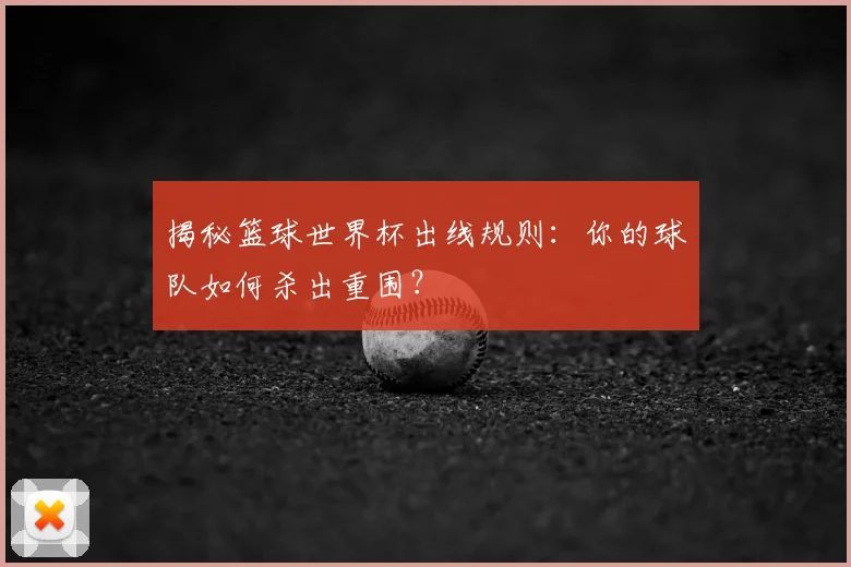 揭秘篮球世界杯出线规则：你的球队如何杀出重围？