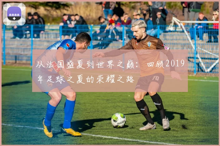 从法国盛夏到世界之巅：回顾2019年足球之夏的荣耀之路