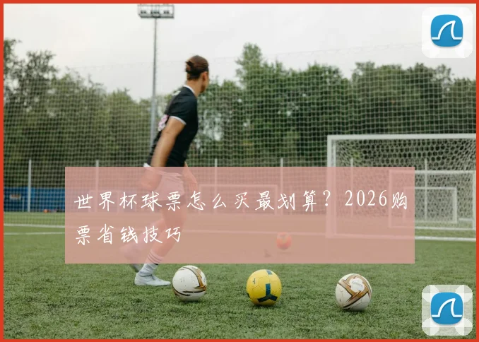 世界杯球票怎么买最划算?2026购票省钱技巧