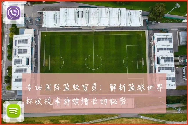 专访国际篮联官员:解析篮球世界杯收视率持续增长的秘密