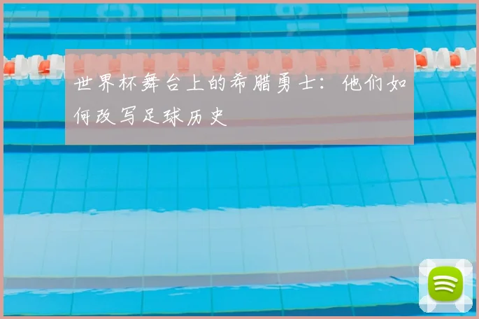 世界杯舞台上的希腊勇士:他们如何改写足球历史
