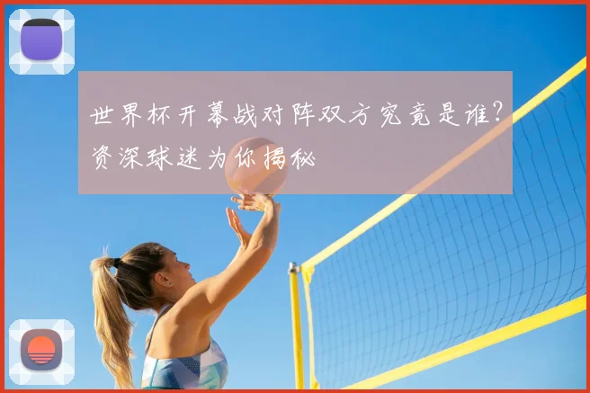 世界杯开幕战对阵双方究竟是谁？资深球迷为你揭秘