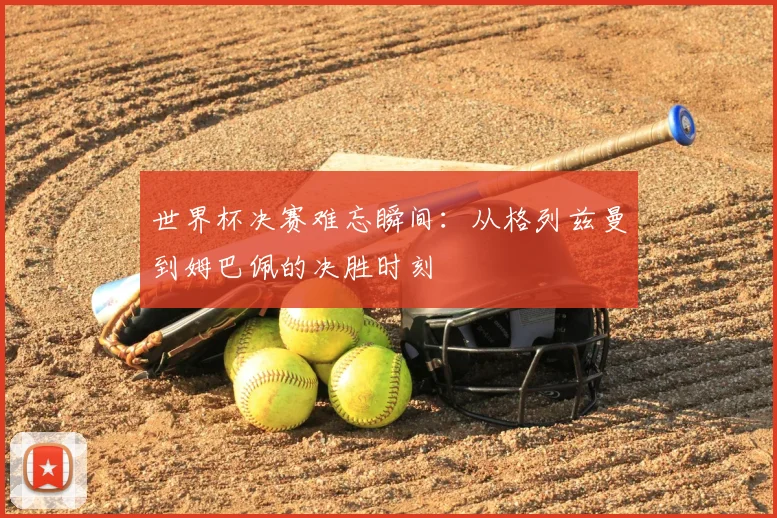 世界杯决赛难忘瞬间：从格列兹曼到姆巴佩的决胜时刻