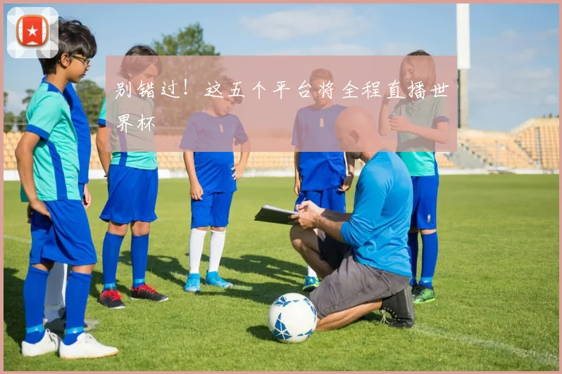 别错过!这五个平台将全程直播世界杯