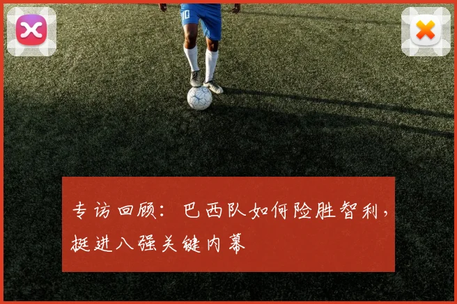 专访回顾:巴西队如何险胜智利,挺进八强关键内幕