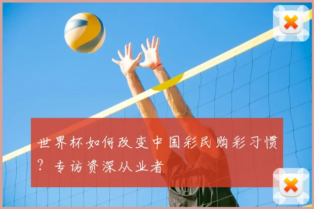 世界杯如何改变中国彩民购彩习惯？专访资深从业者