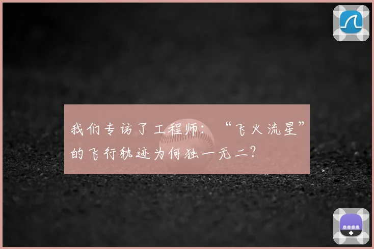 我们专访了工程师：“飞火流星”的飞行轨迹为何独一无二？