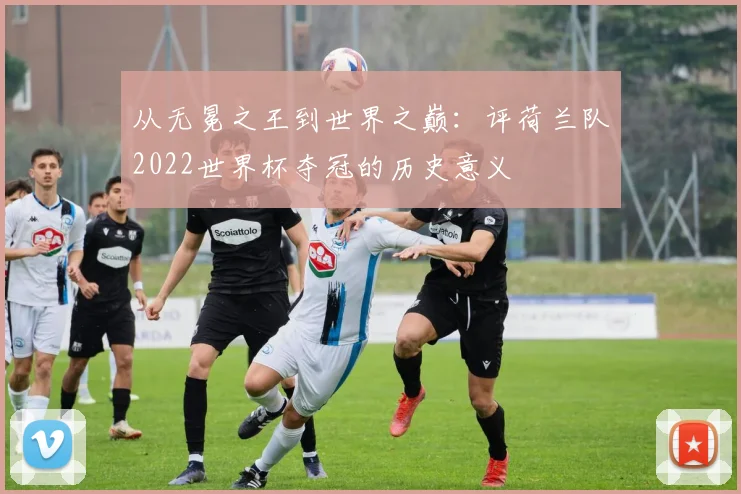 从无冕之王到世界之巅:评荷兰队2022世界杯夺冠的历史意义