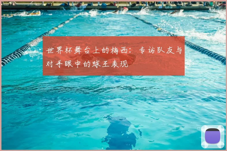 世界杯舞台上的梅西:专访队友与对手眼中的球王表现