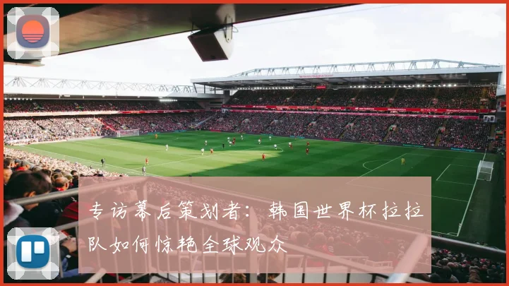 专访幕后策划者：韩国世界杯拉拉队如何惊艳全球观众