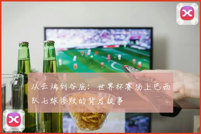从云端到谷底：世界杯赛场上巴西队七球惨败的背后故事