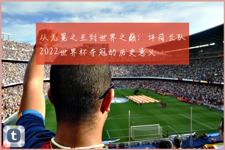 从无冕之王到世界之巅:评荷兰队2022世界杯夺冠的历史意义