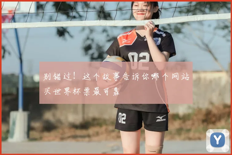 别错过！这个故事告诉你哪个网站买世界杯票最可靠